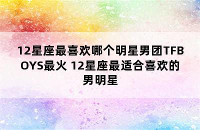 12星座最喜欢哪个明星男团TFBOYS最火 12星座最适合喜欢的男明星